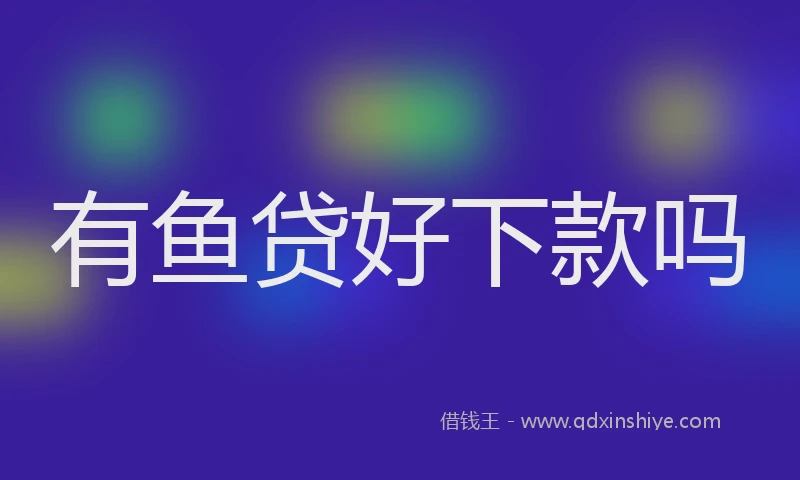 有鱼贷好下款吗