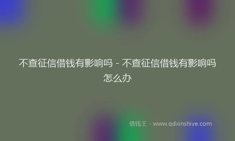 不查征信借钱有影响吗 - 不查征信借钱有影响吗怎么办