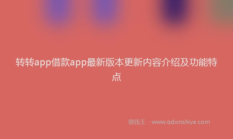 转转app借款app最新版本更新内容介绍及功能特点