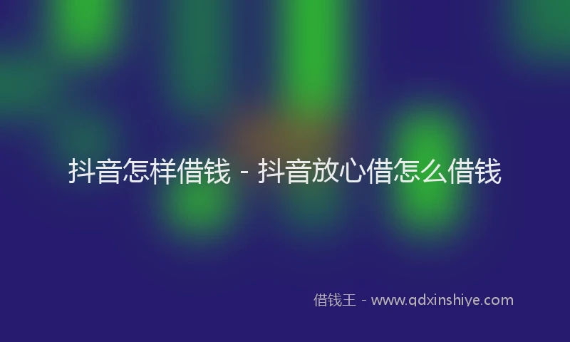 抖音怎样借钱 - 抖音放心借怎么借钱