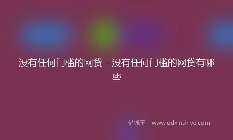没有任何门槛的网贷 - 没有任何门槛的网贷有哪些