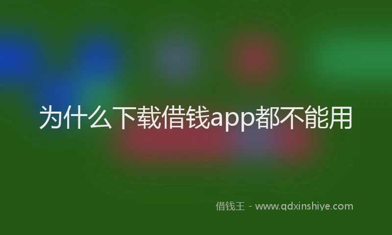 为什么下载借钱app都不能用