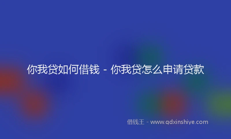 你我贷如何借钱 - 你我贷怎么申请贷款