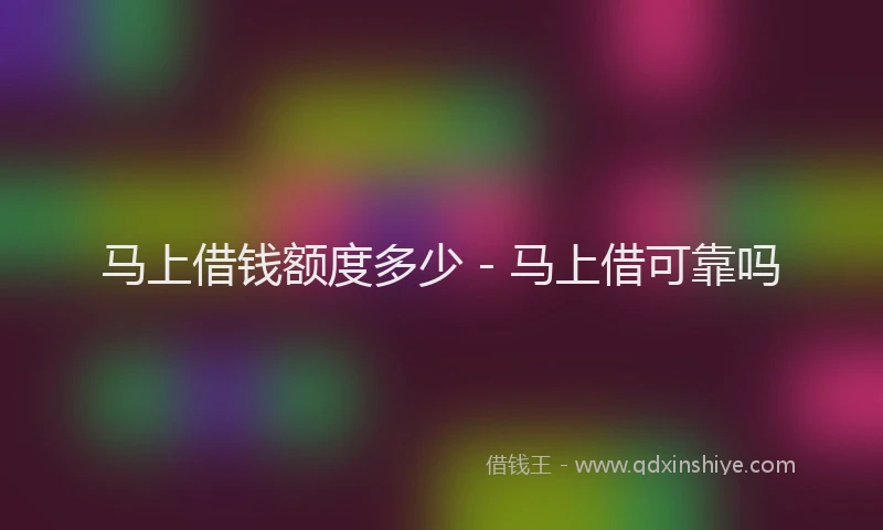 马上借钱额度多少 - 马上借可靠吗