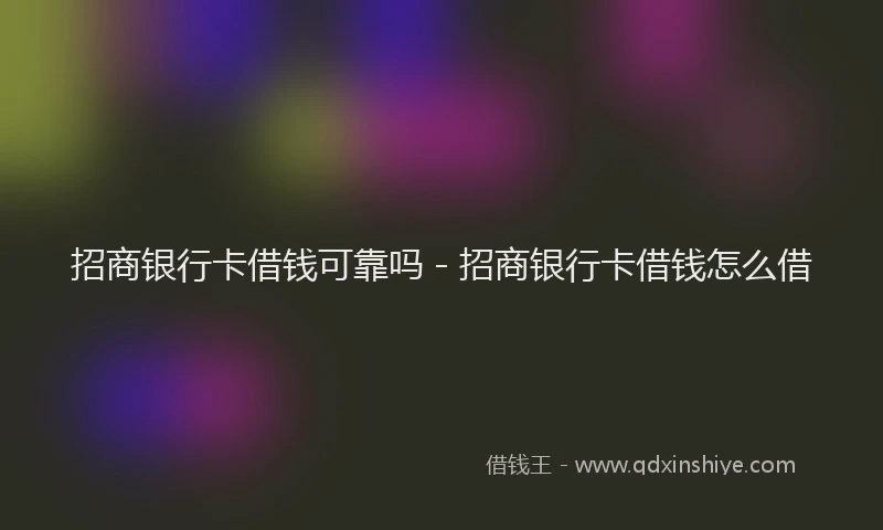 招商银行卡借钱可靠吗 - 招商银行卡借钱怎么借