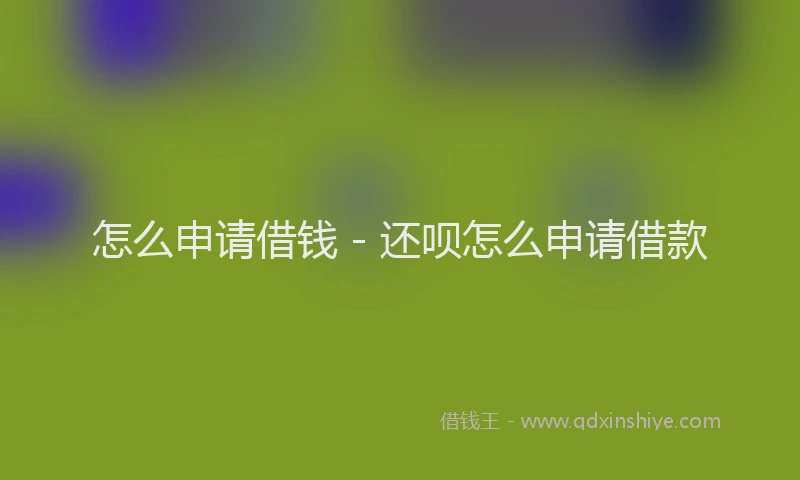 怎么申请借钱 - 还呗怎么申请借款