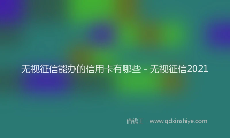 无视征信能办的信用卡有哪些 - 无视征信2021
