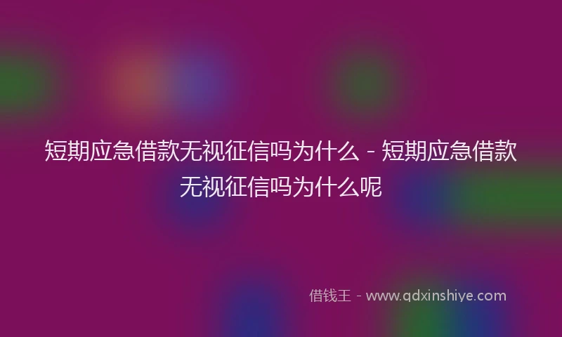 短期应急借款无视征信吗为什么 - 短期应急借款无视征信吗为什么呢