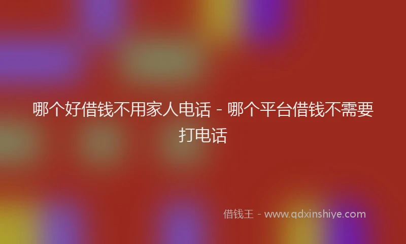 哪个好借钱不用家人电话 - 哪个平台借钱不需要打电话
