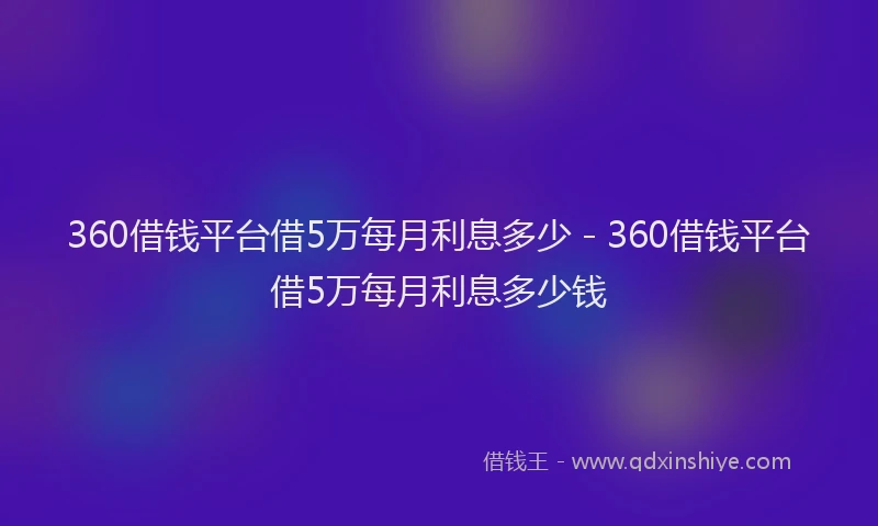 360借钱平台借5万每月利息多少 - 360借钱平台借5万每月利息多少钱