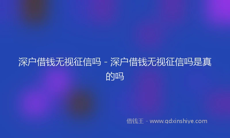 深户借钱无视征信吗 - 深户借钱无视征信吗是真的吗