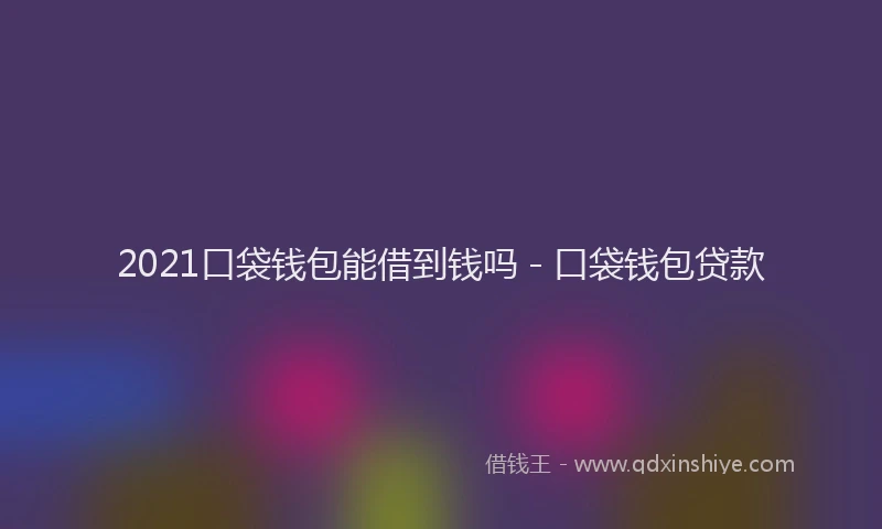 2021口袋钱包能借到钱吗 - 口袋钱包贷款