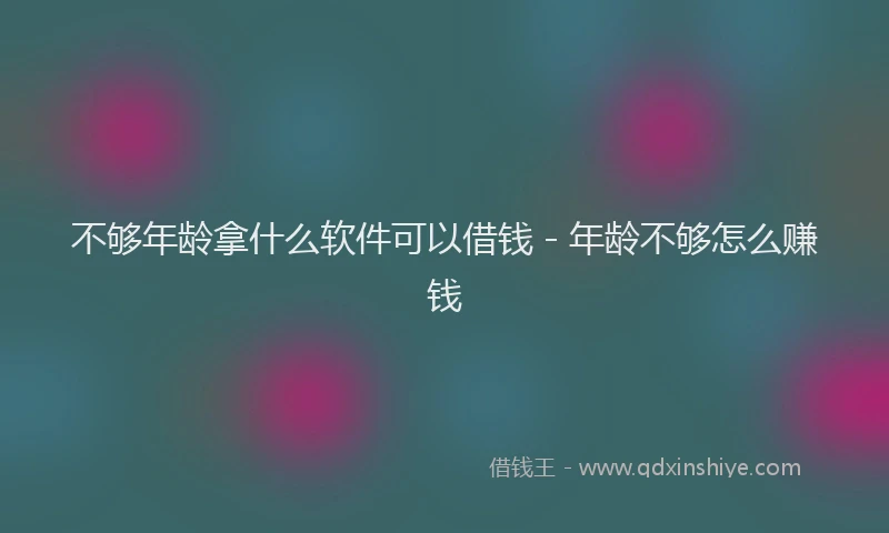 不够年龄拿什么软件可以借钱 - 年龄不够怎么赚钱