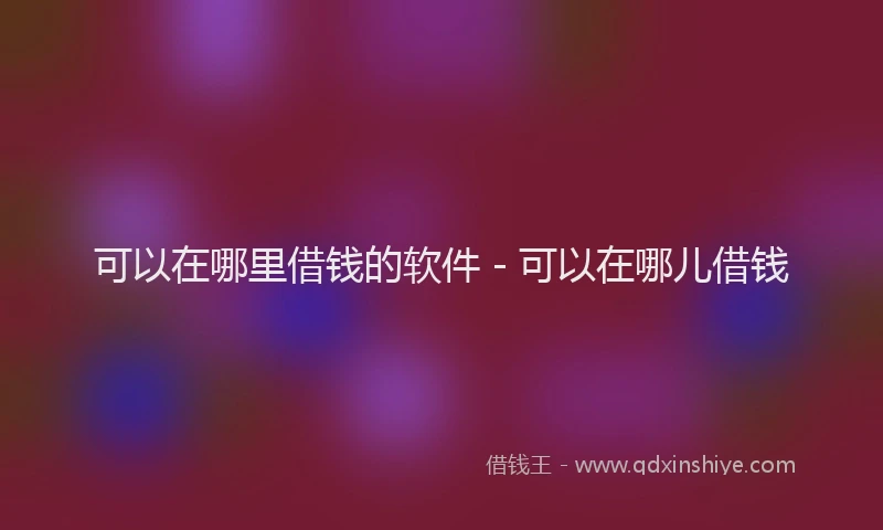 可以在哪里借钱的软件 - 可以在哪儿借钱