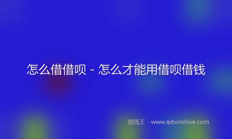 怎么借借呗 - 怎么才能用借呗借钱