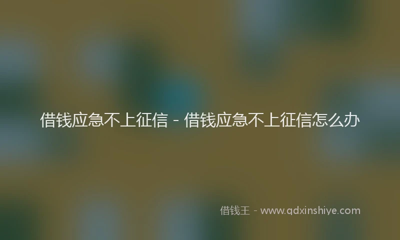 借钱应急不上征信 - 借钱应急不上征信怎么办