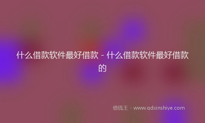 什么借款软件最好借款 - 什么借款软件最好借款的
