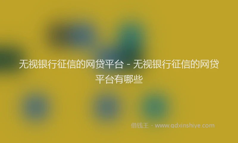 无视银行征信的网贷平台 - 无视银行征信的网贷平台有哪些