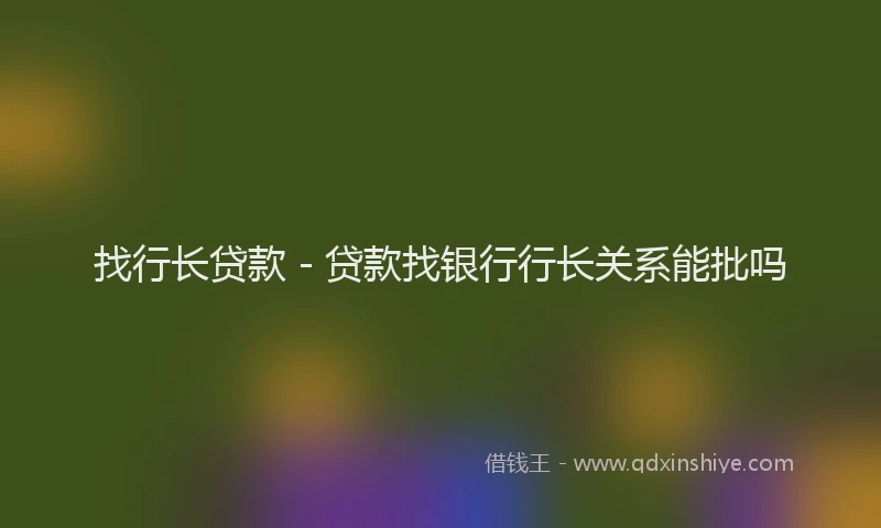 找行长贷款 - 贷款找银行行长关系能批吗