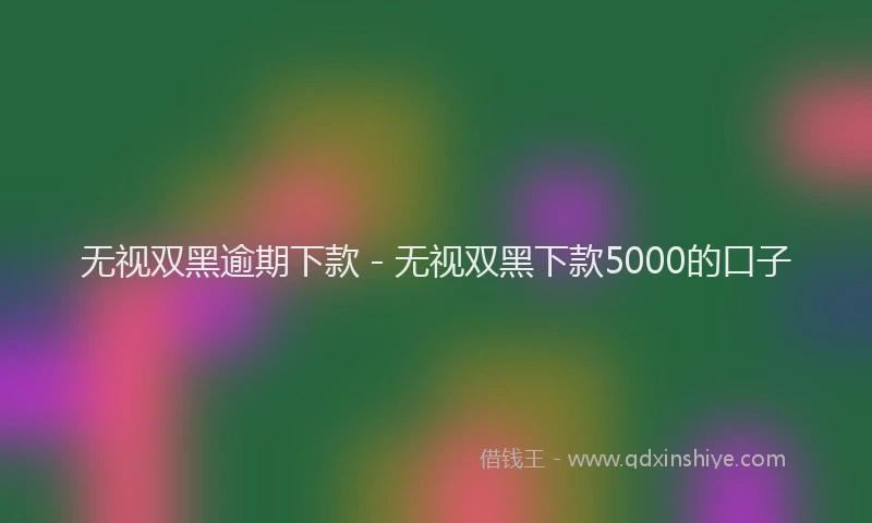 无视双黑逾期下款 - 无视双黑下款5000的口子