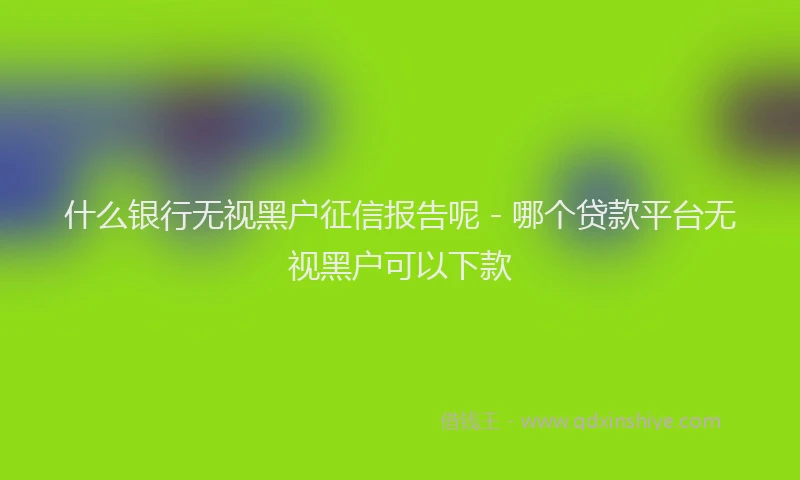 什么银行无视黑户征信报告呢 - 哪个贷款平台无视黑户可以下款