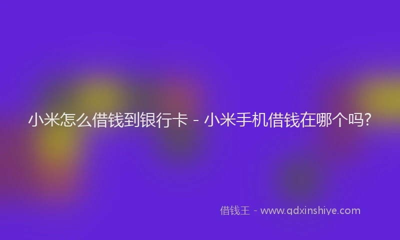 小米怎么借钱到银行卡 - 小米手机借钱在哪个吗?