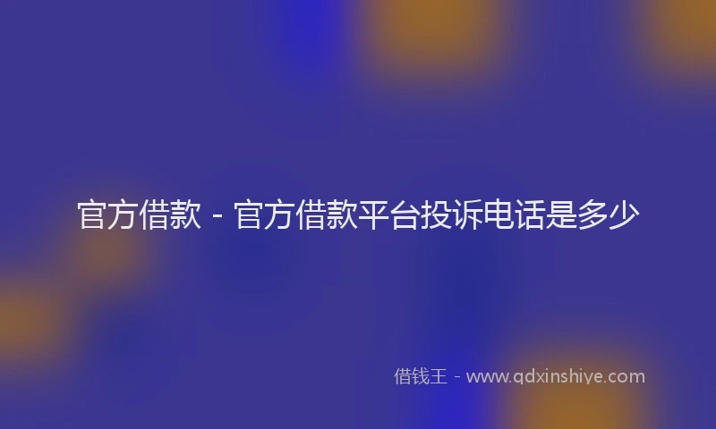 官方借款 - 官方借款平台投诉电话是多少