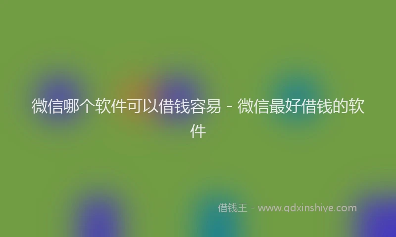 微信哪个软件可以借钱容易 - 微信最好借钱的软件