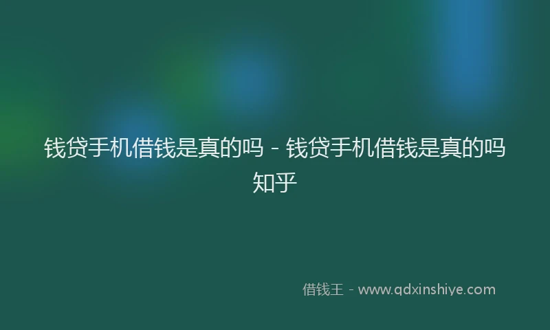 钱贷手机借钱是真的吗 - 钱贷手机借钱是真的吗知乎