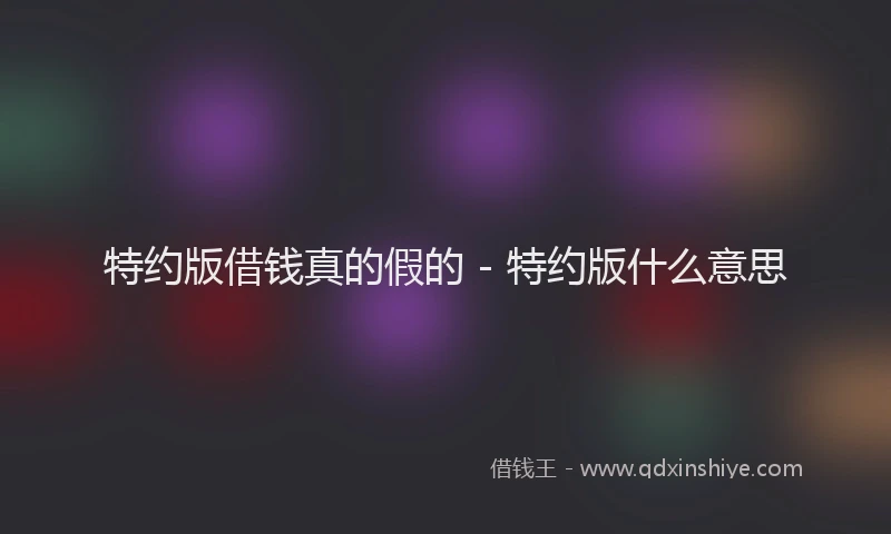特约版借钱真的假的 - 特约版什么意思