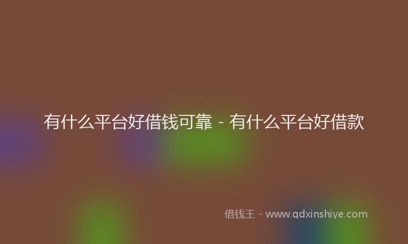 有什么平台好借钱可靠 - 有什么平台好借款