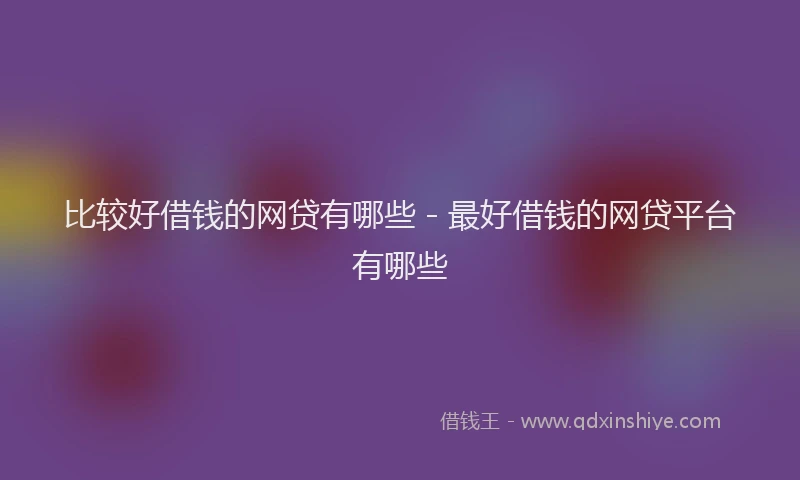 比较好借钱的网贷有哪些 - 最好借钱的网贷平台有哪些