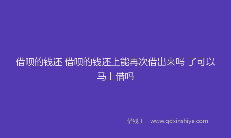 借呗的钱还 借呗的钱还上能再次借出来吗 了可以马上借吗