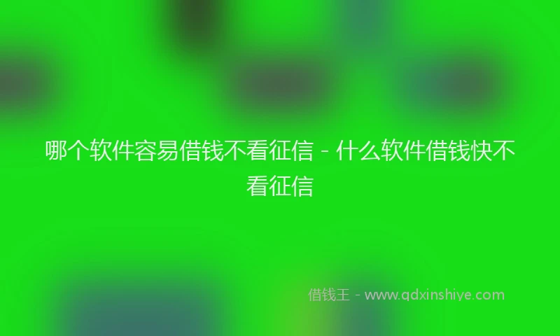 哪个软件容易借钱不看征信 - 什么软件借钱快不看征信