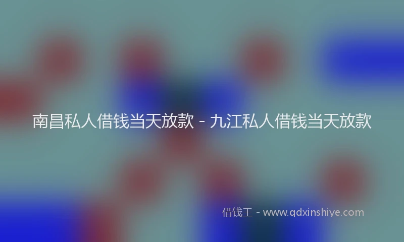 南昌私人借钱当天放款 - 九江私人借钱当天放款