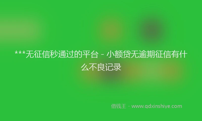***无征信秒通过的平台 - 小额贷无逾期征信有什么不良记录
