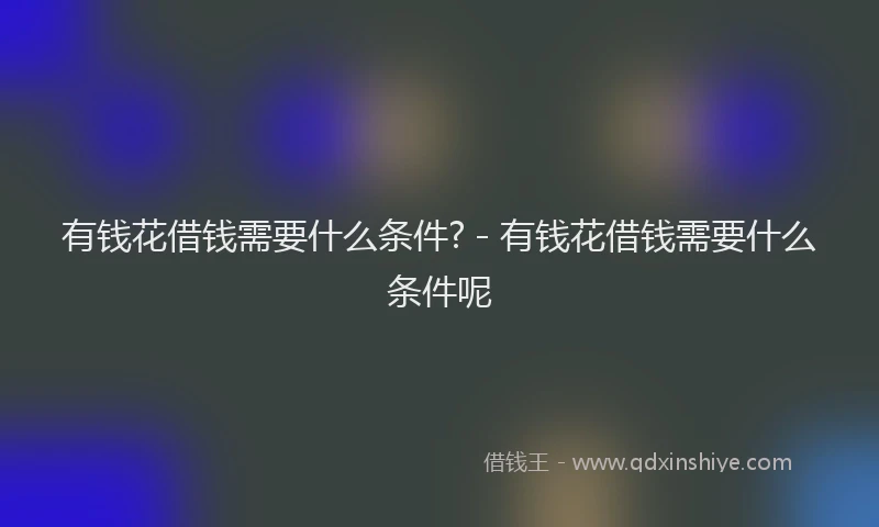 有钱花借钱需要什么条件? - 有钱花借钱需要什么条件呢