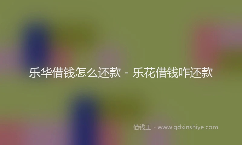乐华借钱怎么还款 - 乐花借钱咋还款