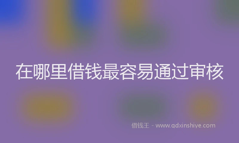 在哪里借钱最容易通过审核