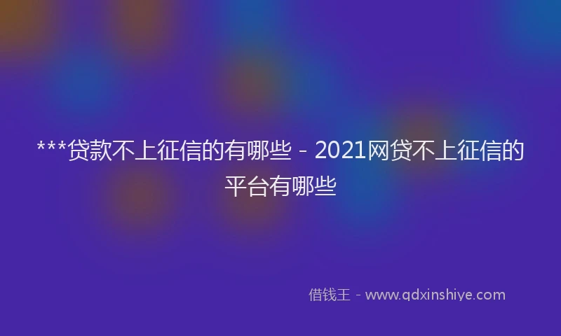 ***贷款不上征信的有哪些 - 2021网贷不上征信的平台有哪些