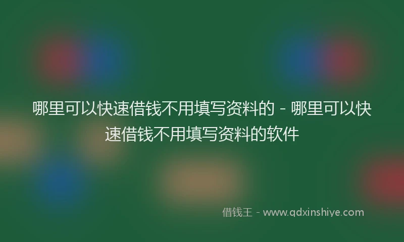 哪里可以快速借钱不用填写资料的 - 哪里可以快速借钱不用填写资料的软件