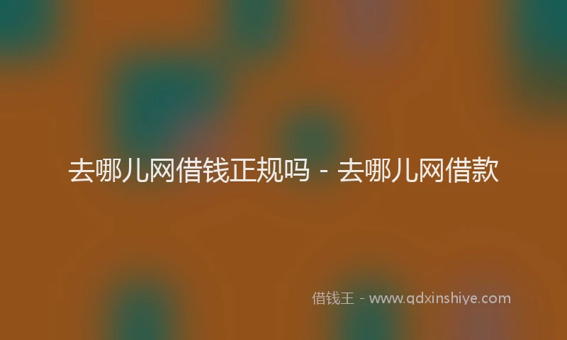 去哪儿网借钱正规吗 - 去哪儿网借款