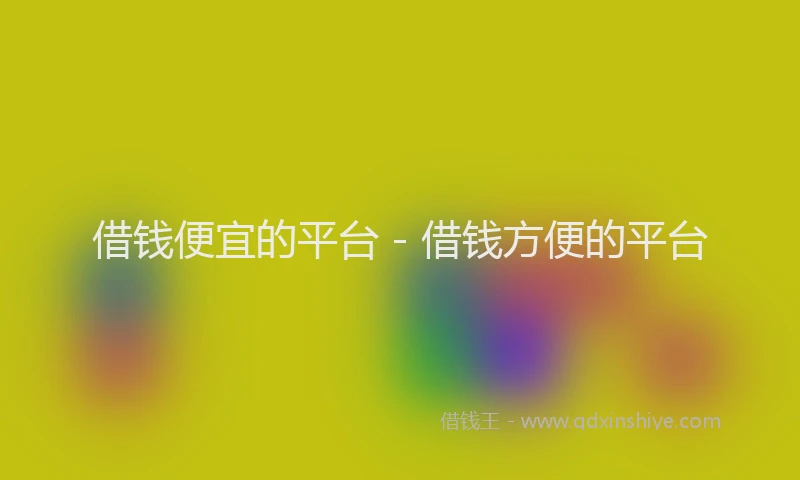 借钱便宜的平台 - 借钱方便的平台