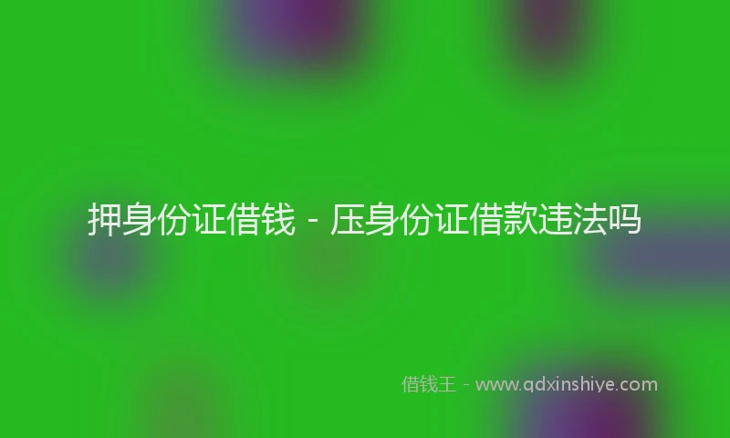 押身份证借钱 - 压身份证借款违法吗