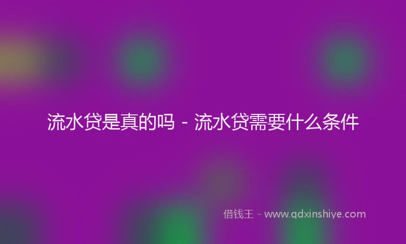 流水贷是真的吗 - 流水贷需要什么条件