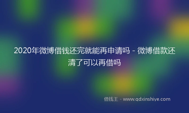 2020年微博借钱还完就能再申请吗 - 微博借款还清了可以再借吗