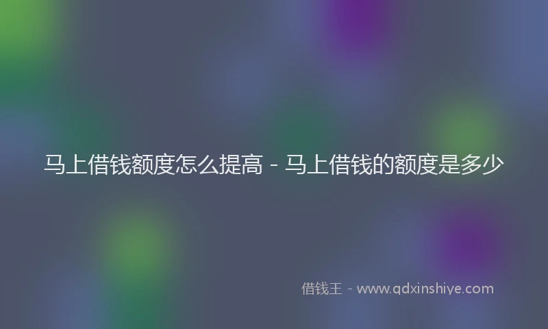 马上借钱额度怎么提高 - 马上借钱的额度是多少