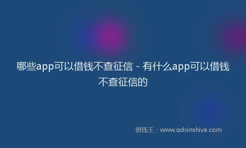 哪些app可以借钱不查征信 - 有什么app可以借钱不查征信的