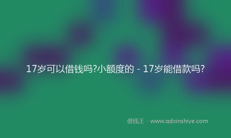 17岁可以借钱吗?小额度的 - 17岁能借款吗?