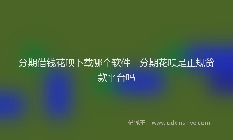 分期借钱花呗下载哪个软件 - 分期花呗是正规贷款平台吗